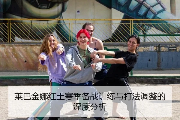 莱巴金娜红土赛季备战训练与打法调整的深度分析